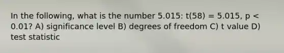 In the following, what is the number 5.015: t(58) = 5.015, p < 0.01? A) significance level B) degrees of freedom C) t value D) test statistic