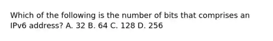 Which of the following is the number of bits that comprises an IPv6 address? A. 32 B. 64 C. 128 D. 256