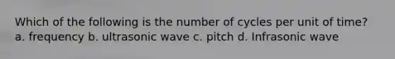 Which of the following is the number of cycles per unit of time? a. frequency b. ultrasonic wave c. pitch d. Infrasonic wave