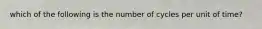 which of the following is the number of cycles per unit of time?