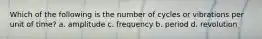 Which of the following is the number of cycles or vibrations per unit of time? a. amplitude c. frequency b. period d. revolution