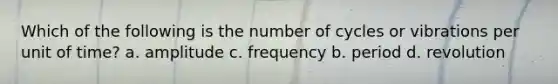 Which of the following is the number of cycles or vibrations per unit of time? a. amplitude c. frequency b. period d. revolution