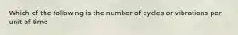 Which of the following is the number of cycles or vibrations per unit of time