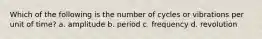 Which of the following is the number of cycles or vibrations per unit of time? a. amplitude b. period c. frequency d. revolution