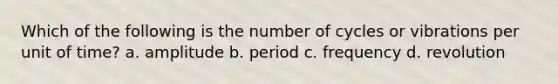 Which of the following is the number of cycles or vibrations per unit of time? a. amplitude b. period c. frequency d. revolution