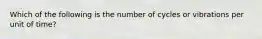 Which of the following is the number of cycles or vibrations per unit of time?