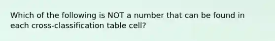 Which of the following is NOT a number that can be found in each cross-classification table cell?