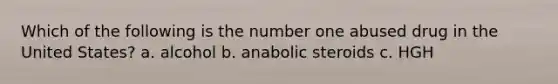 Which of the following is the number one abused drug in the United States? a. alcohol b. anabolic steroids c. HGH