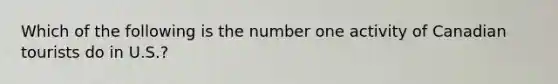 Which of the following is the number one activity of Canadian tourists do in U.S.?