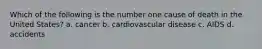 Which of the following is the number one cause of death in the United States? a. cancer b. cardiovascular disease c. AIDS d. accidents