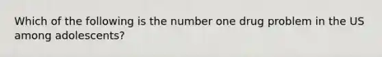 Which of the following is the number one drug problem in the US among adolescents?