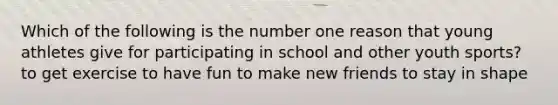 Which of the following is the number one reason that young athletes give for participating in school and other youth sports? to get exercise to have fun to make new friends to stay in shape