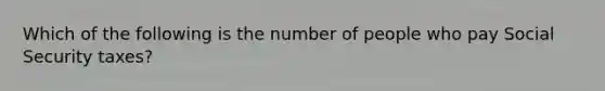 Which of the following is the number of people who pay Social Security taxes?