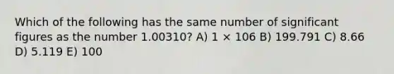 Which of the following has the same number of significant figures as the number 1.00310? A) 1 × 106 B) 199.791 C) 8.66 D) 5.119 E) 100