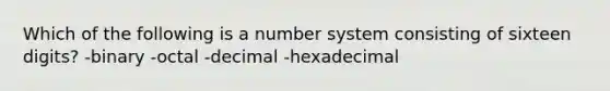 Which of the following is a number system consisting of sixteen digits? -binary -octal -decimal -hexadecimal