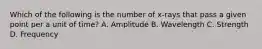 Which of the following is the number of x-rays that pass a given point per a unit of time? A. Amplitude B. Wavelength C. Strength D. Frequency