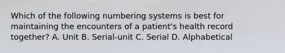 Which of the following numbering systems is best for maintaining the encounters of a patient's health record together? A. Unit B. Serial-unit C. Serial D. Alphabetical