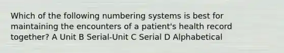 Which of the following numbering systems is best for maintaining the encounters of a patient's health record together? A Unit B Serial-Unit C Serial D Alphabetical