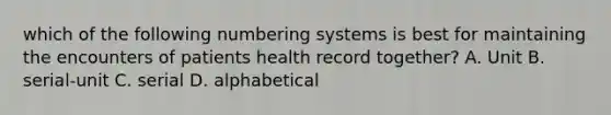 which of the following numbering systems is best for maintaining the encounters of patients health record together? A. Unit B. serial-unit C. serial D. alphabetical