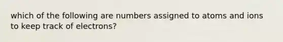 which of the following are numbers assigned to atoms and ions to keep track of electrons?