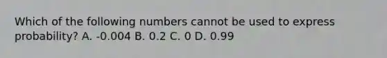 Which of the following numbers cannot be used to express probability? A. -0.004 B. 0.2 C. 0 D. 0.99