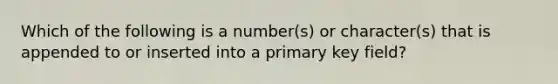 Which of the following is a number(s) or character(s) that is appended to or inserted into a primary key field?