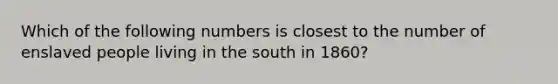 Which of the following numbers is closest to the number of enslaved people living in the south in 1860?