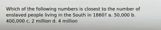 Which of the following numbers is closest to the number of enslaved people living in the South in 1860? a. 50,000 b. 400,000 c. 2 million d. 4 million