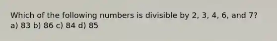 Which of the following numbers is divisible by 2​, 3​, 4​, 6​, and 7​? a) 83 b) 86 c) 84 d) 85