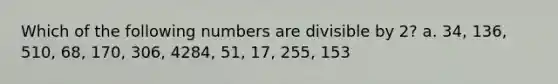 Which of the following numbers are divisible by 2? a. 34, 136, 510, 68, 170, 306, 4284, 51, 17, 255, 153