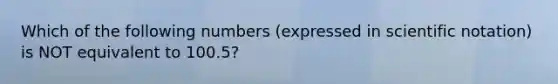 Which of the following numbers (expressed in scientific notation) is NOT equivalent to 100.5?