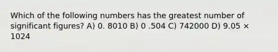 Which of the following numbers has the greatest number of significant figures? A) 0. 8010 B) 0 .504 C) 742000 D) 9.05 × 1024