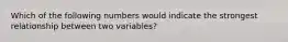 Which of the following numbers would indicate the strongest relationship between two variables?