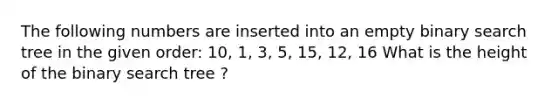 The following numbers are inserted into an empty binary search tree in the given order: 10, 1, 3, 5, 15, 12, 16 What is the height of the binary search tree ?