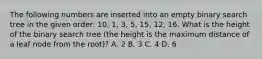 The following numbers are inserted into an empty binary search tree in the given order: 10, 1, 3, 5, 15, 12, 16. What is the height of the binary search tree (the height is the maximum distance of a leaf node from the root)? A. 2 B. 3 C. 4 D. 6