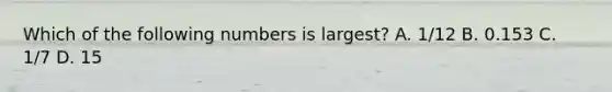 Which of the following numbers is largest? A. 1/12 B. 0.153 C. 1/7 D. 15