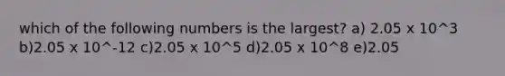 which of the following numbers is the largest? a) 2.05 x 10^3 b)2.05 x 10^-12 c)2.05 x 10^5 d)2.05 x 10^8 e)2.05