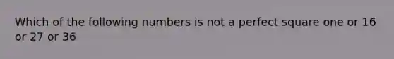 Which of the following numbers is not a perfect square one or 16 or 27 or 36