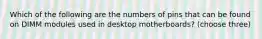 Which of the following are the numbers of pins that can be found on DIMM modules used in desktop motherboards? (choose three)