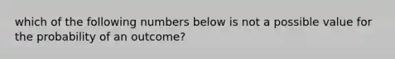 which of the following numbers below is not a possible value for the probability of an outcome?