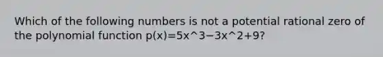 Which of the following numbers is not a potential rational zero of the polynomial function p(x)=5x^3−3x^2+9?