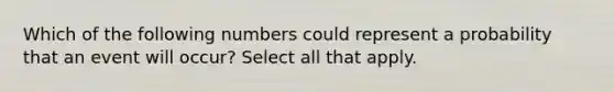 Which of the following numbers could represent a probability that an event will occur? Select all that apply.