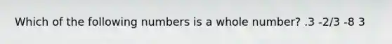 Which of the following numbers is a whole number? .3 -2/3 -8 3