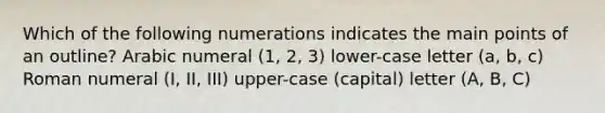 Which of the following numerations indicates the main points of an outline? Arabic numeral (1, 2, 3) lower-case letter (a, b, c) Roman numeral (I, II, III) upper-case (capital) letter (A, B, C)