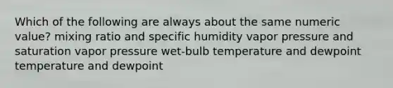 Which of the following are always about the same numeric value? mixing ratio and specific humidity vapor pressure and saturation vapor pressure wet-bulb temperature and dewpoint temperature and dewpoint