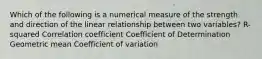 Which of the following is a numerical measure of the strength and direction of the linear relationship between two variables? R-squared Correlation coefficient Coefficient of Determination Geometric mean Coefficient of variation