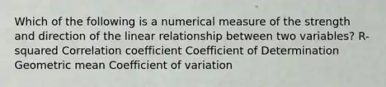 Which of the following is a numerical measure of the strength and direction of the linear relationship between two variables? R-squared Correlation coefficient Coefficient of Determination Geometric mean Coefficient of variation