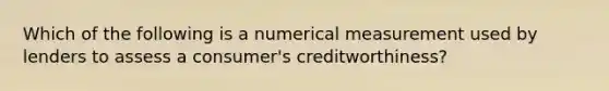 Which of the following is a numerical measurement used by lenders to assess a consumer's creditworthiness?