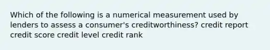 Which of the following is a numerical measurement used by lenders to assess a consumer's creditworthiness? credit report credit score credit level credit rank