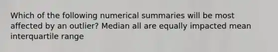 Which of the following numerical summaries will be most affected by an outlier? Median all are equally impacted mean interquartile range